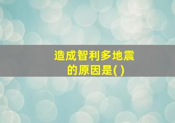 造成智利多地震的原因是( )